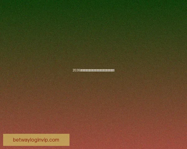 2026世界杯赛前全面分析与热门球队胜负走势预测指南